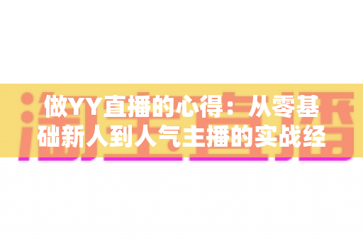 做YY直播的心得:从零基础新人到人气主播的实战经验全解析 做YY直播的心得:从零基础新人到人气主播的实战经验全解析