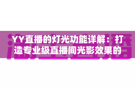 YY直播的灯光功能详解:打造专业级直播间光影效果的完整指南 YY直播的灯光功能详解:打造专业级直播间光影效果的完整指南