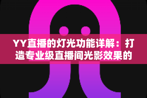 YY直播的灯光功能详解:打造专业级直播间光影效果的完整指南 YY直播的灯光功能详解:打造专业级直播间光影效果的完整指南