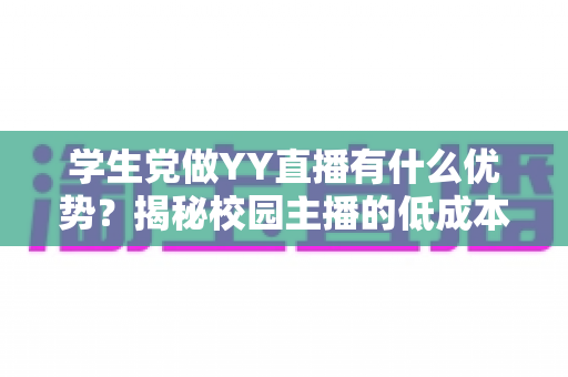学生党做YY直播有什么优势?揭秘校园主播的低成本创业新路径与变现指南 学生党做YY直播有什么优势?揭秘校园主播的低成本创业新路径与变现指南