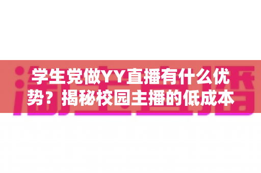 学生党做YY直播有什么优势?揭秘校园主播的低成本创业新路径与变现指南 学生党做YY直播有什么优势?揭秘校园主播的低成本创业新路径与变现指南