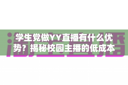 学生党做YY直播有什么优势?揭秘校园主播的低成本创业新路径与变现指南 学生党做YY直播有什么优势?揭秘校园主播的低成本创业新路径与变现指南