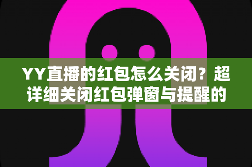 YY直播的红包怎么关闭?超详细关闭红包弹窗与提醒的实用教程全解析 YY直播的红包怎么关闭?超详细关闭红包弹窗与提醒的实用教程全解析