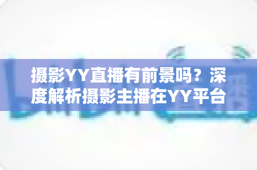摄影YY直播有前景吗?深度解析摄影主播在YY平台的机遇、变现与未来发展趋势 摄影YY直播有前景吗?深度解析摄影主播在YY平台的机遇、变现与未来发展趋势
