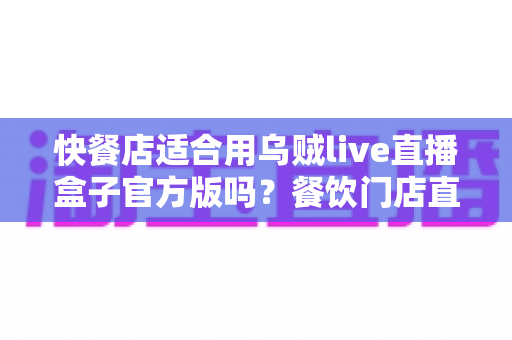 快餐店适合用乌贼live直播盒子官方版吗？餐饮门店直播营销设备选择全解析