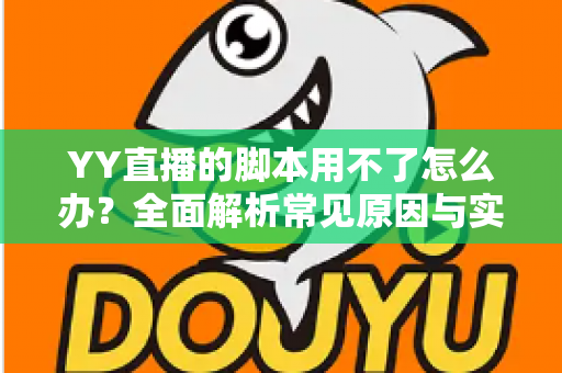 YY直播的脚本用不了怎么办?全面解析常见原因与实用解决方法指南 YY直播的脚本用不了怎么办?全面解析常见原因与实用解决方法指南