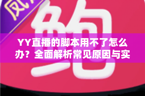 YY直播的脚本用不了怎么办?全面解析常见原因与实用解决方法指南 YY直播的脚本用不了怎么办?全面解析常见原因与实用解决方法指南