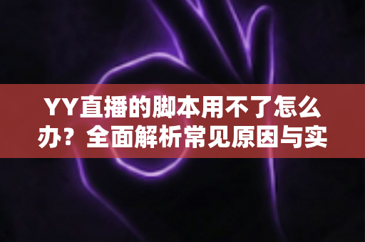 YY直播的脚本用不了怎么办?全面解析常见原因与实用解决方法指南 YY直播的脚本用不了怎么办?全面解析常见原因与实用解决方法指南