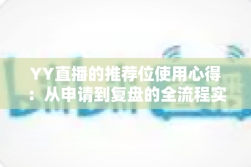 YY直播的推荐位使用心得:从申请到复盘的全流程实战指南 YY直播的推荐位使用心得:从申请到复盘的全流程实战指南