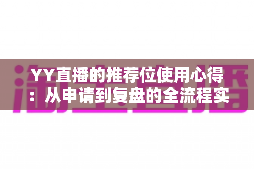YY直播的推荐位使用心得:从申请到复盘的全流程实战指南 YY直播的推荐位使用心得:从申请到复盘的全流程实战指南