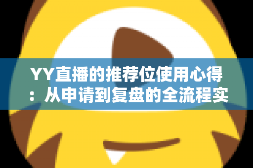 YY直播的推荐位使用心得:从申请到复盘的全流程实战指南 YY直播的推荐位使用心得:从申请到复盘的全流程实战指南