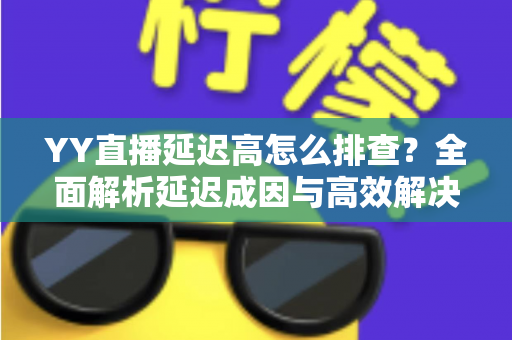 YY直播延迟高怎么排查？全面解析延迟成因与高效解决方案实用指南