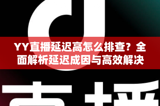 YY直播延迟高怎么排查？全面解析延迟成因与高效解决方案实用指南
