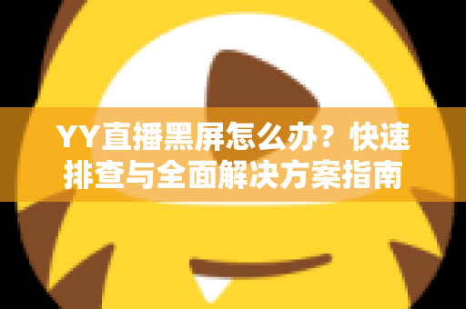 YY直播黑屏怎么办?快速排查与全面解决方案指南 YY直播黑屏怎么办?快速排查与全面解决方案指南