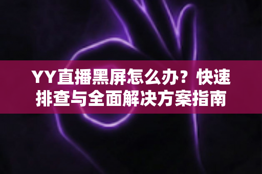YY直播黑屏怎么办?快速排查与全面解决方案指南 YY直播黑屏怎么办?快速排查与全面解决方案指南