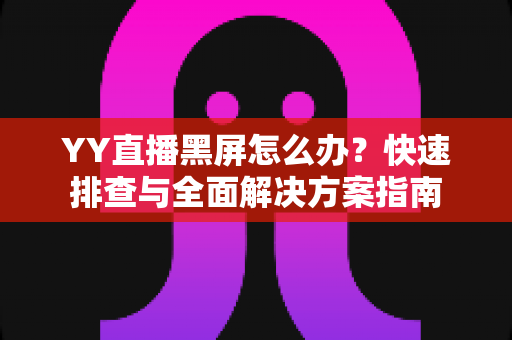YY直播黑屏怎么办？快速排查与全面解决方案指南