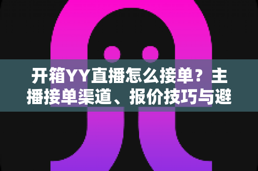 开箱YY直播怎么接单?主播接单渠道、报价技巧与避坑指南全解析 开箱YY直播怎么接单?主播接单渠道、报价技巧与避坑指南全解析