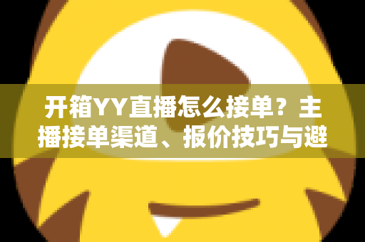 开箱YY直播怎么接单?主播接单渠道、报价技巧与避坑指南全解析 开箱YY直播怎么接单?主播接单渠道、报价技巧与避坑指南全解析