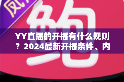YY直播的开播有什么规则？2024最新开播条件、内容规范与违规处罚全解析
