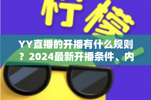 YY直播的开播有什么规则？2024最新开播条件、内容规范与违规处罚全解析