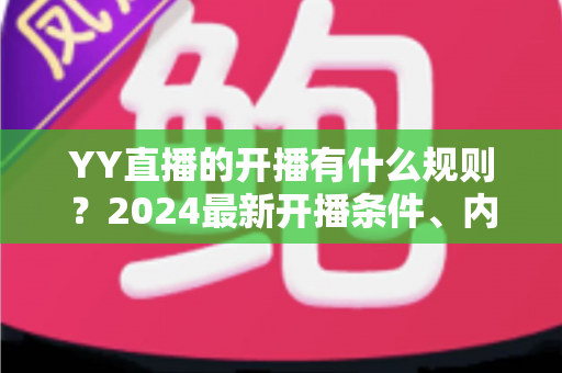 YY直播的开播有什么规则？2024最新开播条件、内容规范与违规处罚全解析