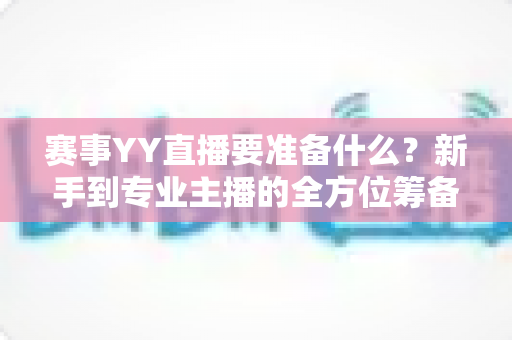 赛事YY直播要准备什么？新手到专业主播的全方位筹备指南与实战清单