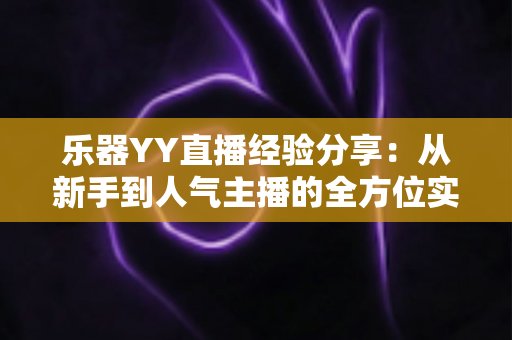 乐器YY直播经验分享：从新手到人气主播的全方位实战指南