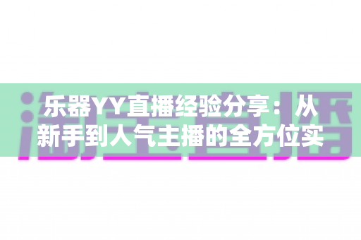 乐器YY直播经验分享：从新手到人气主播的全方位实战指南