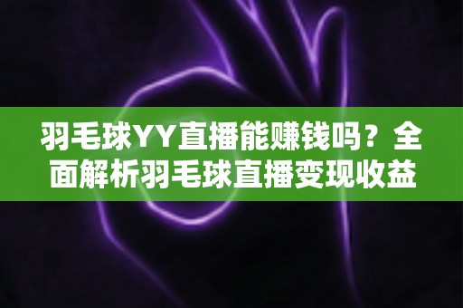 羽毛球YY直播能赚钱吗？全面解析羽毛球直播变现收益与实战指南