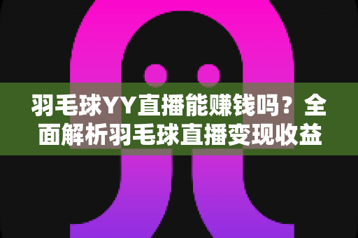 羽毛球YY直播能赚钱吗？全面解析羽毛球直播变现收益与实战指南