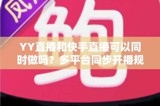 YY直播和快手直播可以同时做吗?多平台同步开播规则、方法与利弊全解析 YY直播和快手直播可以同时做吗?多平台同步开播规则、方法与利弊全解析