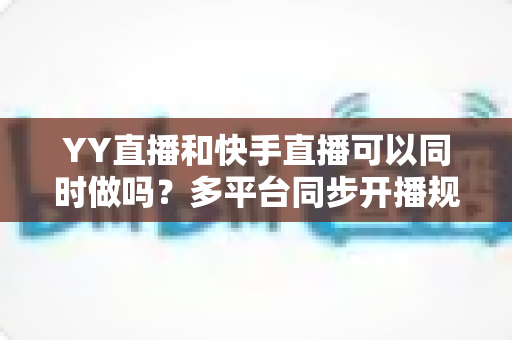 YY直播和快手直播可以同时做吗?多平台同步开播规则、方法与利弊全解析 YY直播和快手直播可以同时做吗?多平台同步开播规则、方法与利弊全解析