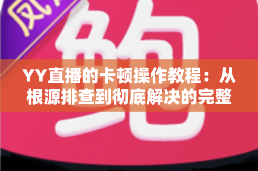 YY直播的卡顿操作教程:从根源排查到彻底解决的完整实战指南 YY直播的卡顿操作教程:从根源排查到彻底解决的完整实战指南
