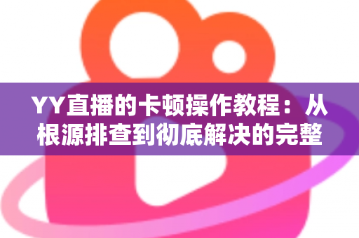 YY直播的卡顿操作教程：从根源排查到彻底解决的完整实战指南