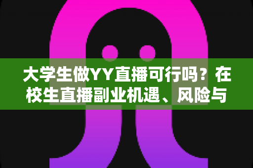大学生做YY直播可行吗？在校生直播副业机遇、风险与实操全解析