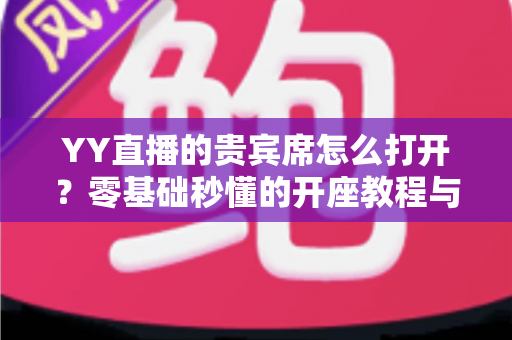 YY直播的贵宾席怎么打开？零基础秒懂的开座教程与专属特权全解析
