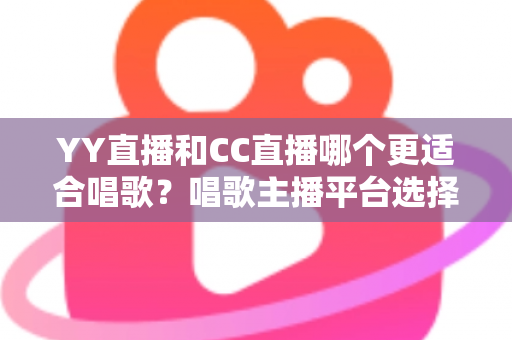 YY直播和CC直播哪个更适合唱歌?唱歌主播平台选择深度评测与实用指南 YY直播和CC直播哪个更适合唱歌?唱歌主播平台选择深度评测与实用指南