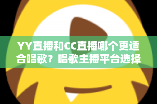YY直播和CC直播哪个更适合唱歌？唱歌主播平台选择深度评测与实用指南