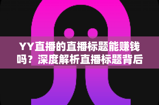 YY直播的直播标题能赚钱吗？深度解析直播标题背后的流量变现秘密