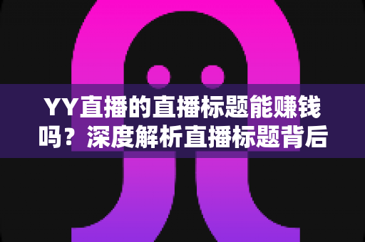 YY直播的直播标题能赚钱吗？深度解析直播标题背后的流量变现秘密