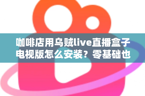 咖啡店用乌贼live直播盒子电视版怎么安装?零基础也能学会的完整安装教程与运营技巧 咖啡店用乌贼live直播盒子电视版怎么安装?零基础也能学会的完整安装教程与运营技巧