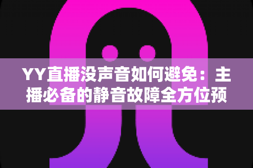 YY直播没声音如何避免:主播必备的静音故障全方位预防指南 YY直播没声音如何避免:主播必备的静音故障全方位预防指南