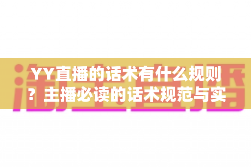 YY直播的话术有什么规则?主播必读的话术规范与实战技巧全解析 YY直播的话术有什么规则?主播必读的话术规范与实战技巧全解析