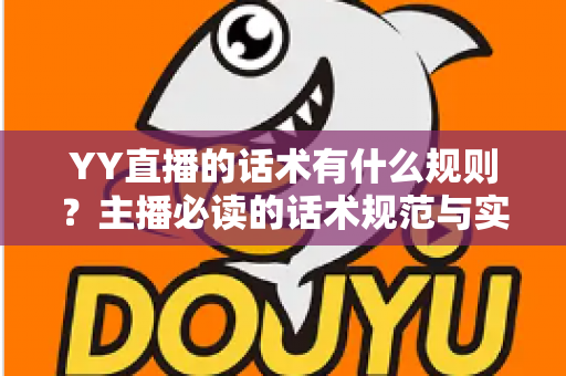 YY直播的话术有什么规则?主播必读的话术规范与实战技巧全解析 YY直播的话术有什么规则?主播必读的话术规范与实战技巧全解析