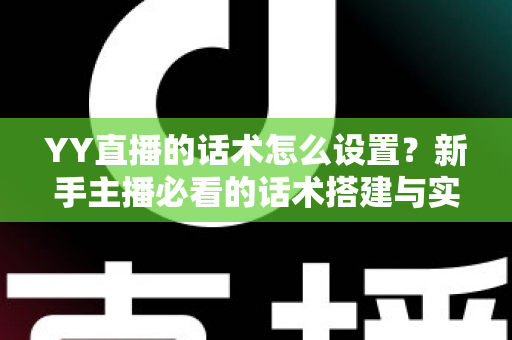 YY直播的话术怎么设置?新手主播必看的话术搭建与实战优化全攻略 YY直播的话术怎么设置?新手主播必看的话术搭建与实战优化全攻略
