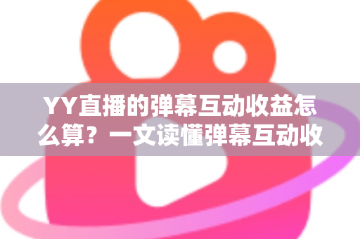 YY直播的弹幕互动收益怎么算？一文读懂弹幕互动收益计算规则与变现技巧