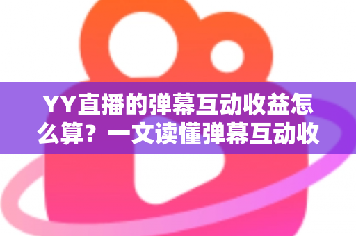 YY直播的弹幕互动收益怎么算？一文读懂弹幕互动收益计算规则与变现技巧