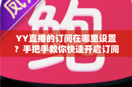 YY直播的订阅在哪里设置？手把手教你快速开启订阅功能全攻略