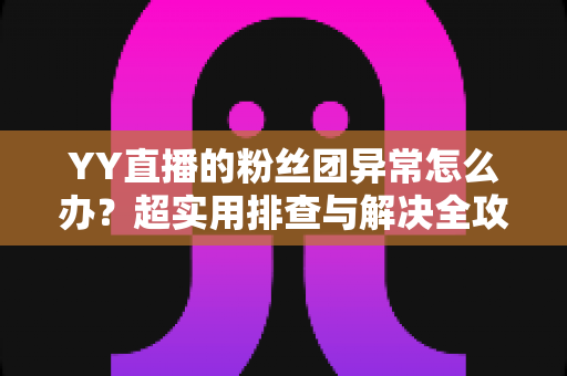 YY直播的粉丝团异常怎么办？超实用排查与解决全攻略，快速恢复你的粉丝团功能