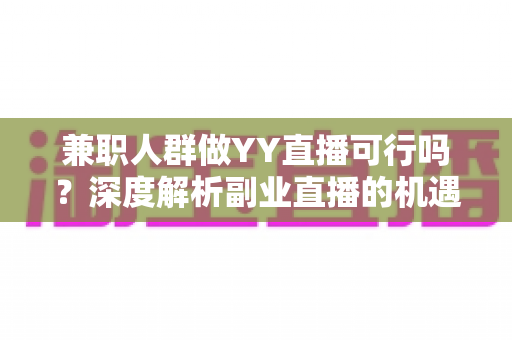 兼职人群做YY直播可行吗？深度解析副业直播的机遇、挑战与实战指南